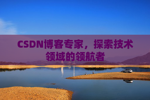 CSDN博客专家，探索技术领域的领航者